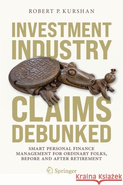 Investment Industry Claims Debunked: Smart Personal Finance Management for Ordinary Folks, Before and After Retirement Robert P. Kurshan 9783030767082 Springer