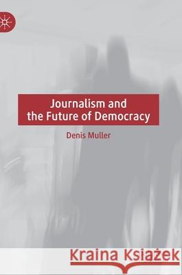 Journalism and the Future of Democracy Denis Muller 9783030767600