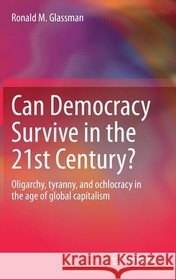 Can Democracy Survive in the 21st Century?: Oligarchy, Tyranny, and Ochlocracy in the Age of Global Capitalism Ronald M. Glassman 9783030768201
