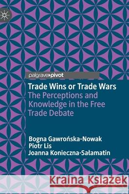 Trade Wins or Trade Wars: The Perceptions and Knowledge in the Free Trade Debate Bogna Gawrońska-Nowak Joanna Konieczna-Salamatin Piotr Lis 9783030769963