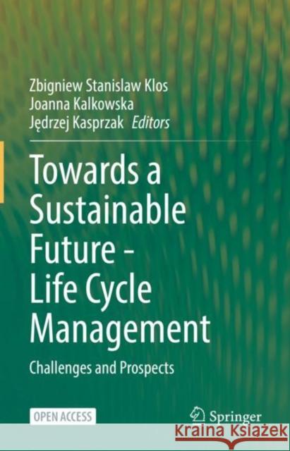 Towards a Sustainable Future - Life Cycle Management: Challenges and Prospects Zbigniew Stanislaw Klos Joanna Kalkowska Jędrzej Kasprzak 9783030771263