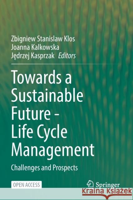 Towards a Sustainable Future - Life Cycle Management: Challenges and Prospects Zbigniew Stanislaw Klos Joanna Kalkowska Jędrzej Kasprzak 9783030771294