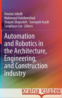 Automation and Robotics in the Architecture, Engineering, and Construction Industry Houtan Jebelli Mahmoud Habibnezhad Shayan Shayesteh 9783030771621