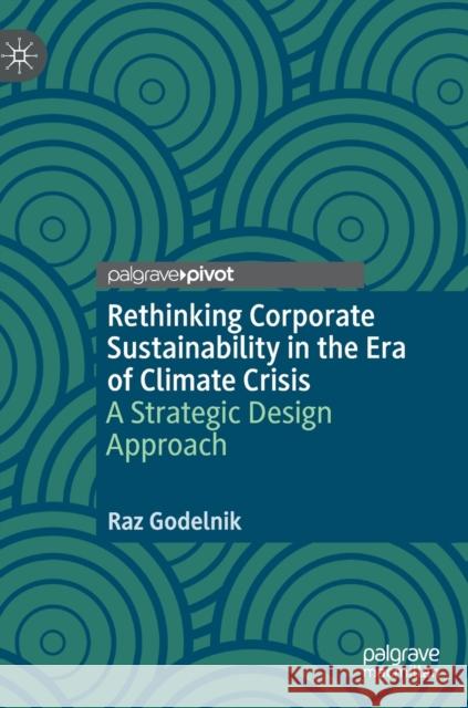 Rethinking Corporate Sustainability in the Era of Climate Crisis: A Strategic Design Approach Raz Godelnik 9783030773175 Palgrave MacMillan