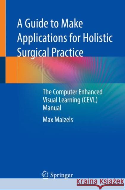 A Guide to Make Applications for Holistic Surgical Practice: The Computer Enhanced Visual Learning (Cevl) Manual Max Maizels 9783030773786 Springer
