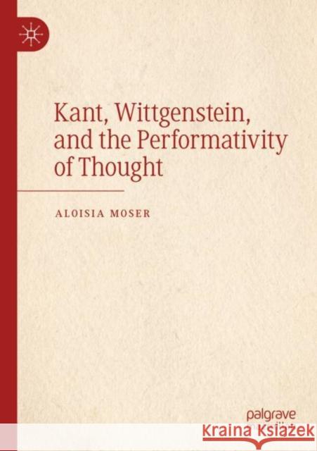 Kant, Wittgenstein, and the Performativity of Thought Aloisia Moser 9783030775520 Springer International Publishing