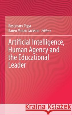 Artificial Intelligence, Human Agency and the Educational Leader Rosemary Papa Soka University of America 9783030776091 Springer