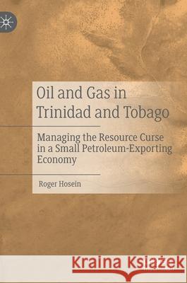 Oil and Gas in Trinidad and Tobago: Managing the Resource Curse in a Small Petroleum-Exporting Economy Roger Hosein 9783030776688 Palgrave MacMillan