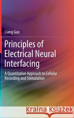 Principles of Electrical Neural Interfacing: A Quantitative Approach to Cellular Recording and Stimulation Liang Guo 9783030776763 Springer
