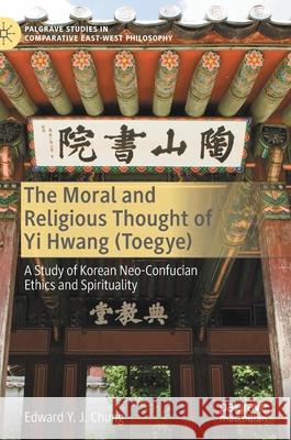 The Moral and Religious Thought of Yi Hwang (Toegye): A Study of Korean Neo-Confucian Ethics and Spirituality Edward Y. J. Chung 9783030779238