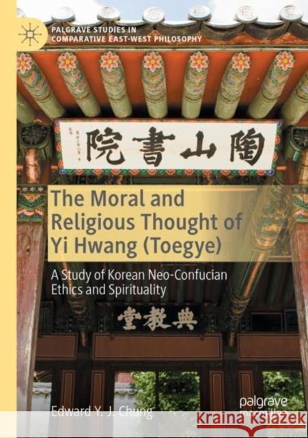 The Moral and Religious Thought of Yi Hwang (Toegye): A Study of Korean Neo-Confucian Ethics and Spirituality Edward Y. J. Chung 9783030779269 Palgrave MacMillan