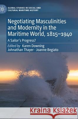Negotiating Masculinities and Modernity in the Maritime World, 1815-1940: A Sailor's Progress? Joanne Begiato Karen Downing Johnthan Thayer 9783030779450 Palgrave MacMillan