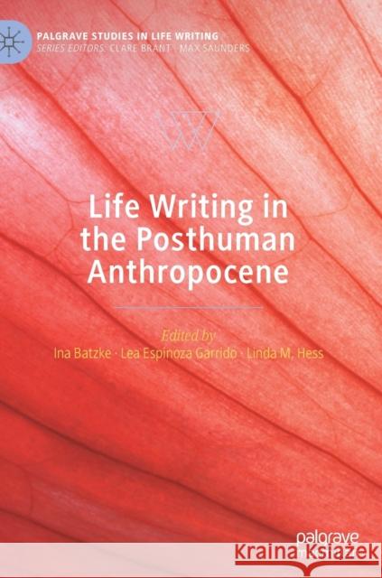 Life Writing in the Posthuman Anthropocene Ina Batzke Lea Espinoz Linda Hess 9783030779726