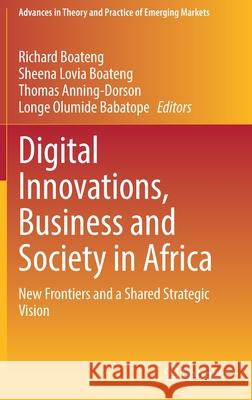 Digital Innovations, Business and Society in Africa: New Frontiers and a Shared Strategic Vision Richard Boateng Sheena Lovia Boateng Thomas Anning-Dorson 9783030779863 Springer