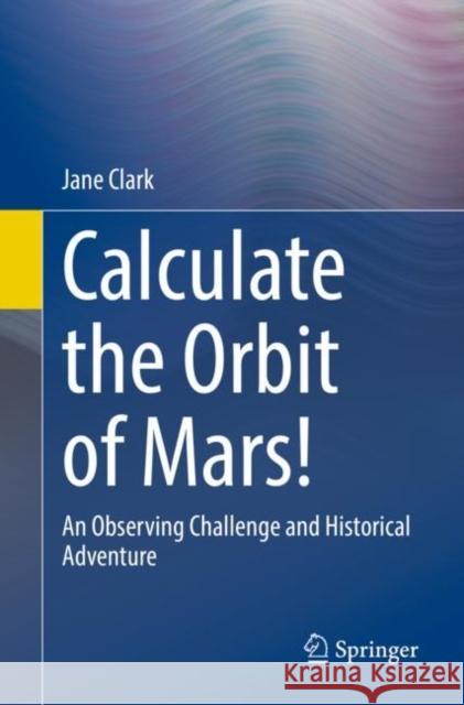 Calculate the Orbit of Mars!: An Observing Challenge and Historical Adventure Jane Clark 9783030782665 Springer