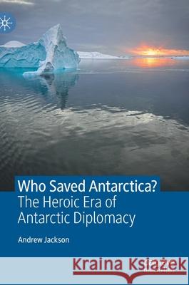 Who Saved Antarctica?: The Heroic Era of Antarctic Diplomacy Andrew Jackson 9783030784041