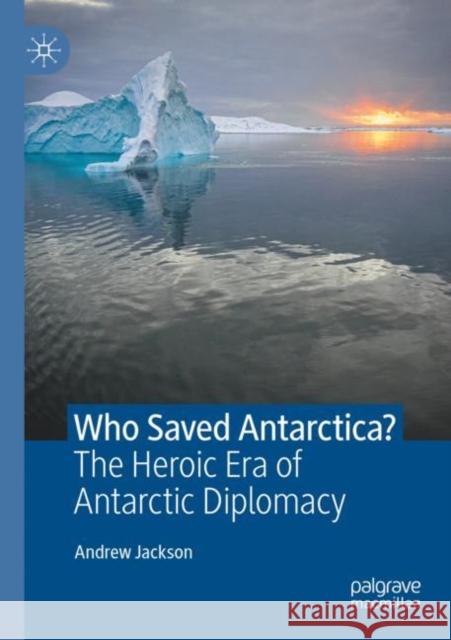 Who Saved Antarctica?: The Heroic Era of Antarctic Diplomacy Jackson, Andrew 9783030784072