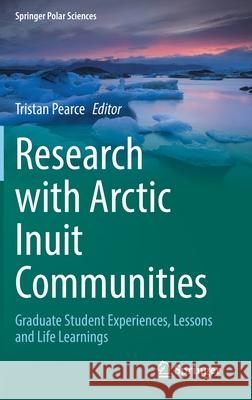 Research with Arctic Inuit Communities: Graduate Student Experiences, Lessons and Life Learnings Tristan Pearce 9783030784829