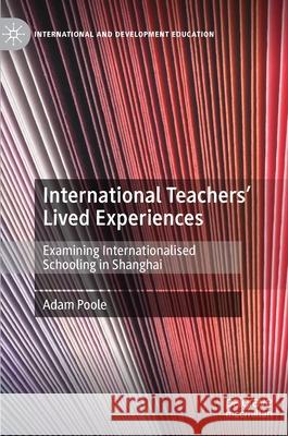 International Teachers' Lived Experiences: Examining Internationalised Schooling in Shanghai Adam Poole 9783030786854