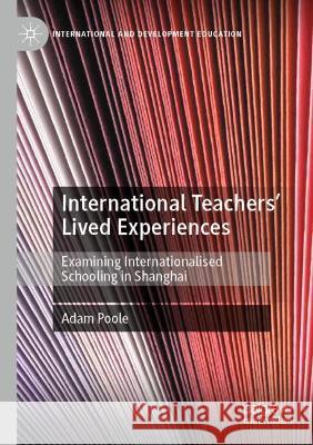 International Teachers' Lived Experiences: Examining Internationalised Schooling in Shanghai Poole, Adam 9783030786885