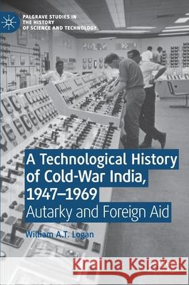 A Technological History of Cold-War India, 1947-⁠1969: Autarky and Foreign Aid Logan, William A. T. 9783030787660 Palgrave MacMillan