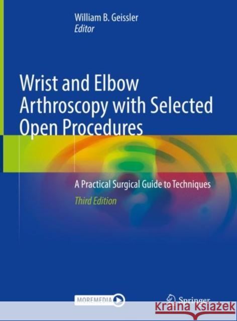 Wrist and Elbow Arthroscopy with Selected Open Procedures: A Practical Surgical Guide to Techniques William B. Geissler 9783030788803 Springer