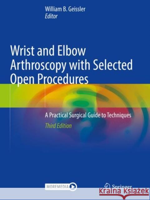 Wrist and Elbow Arthroscopy with Selected Open Procedures: A Practical Surgical Guide to Techniques William B. Geissler 9783030788834 Springer