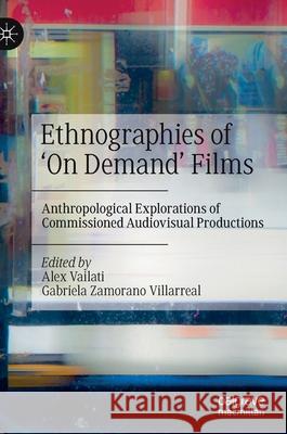 Ethnographies of 'on Demand' Films: Anthropological Explorations of Commissioned Audiovisual Productions Alex Vailati Gabriela Zamoran 9783030789107 Palgrave MacMillan