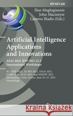 Artificial Intelligence Applications and Innovations. Aiai 2021 Ifip Wg 12.5 International Workshops: 5g-Pine 2021, Ai-Bio 2021, Daai 2021, Dare 2021, Lazaros Iliadis 9783030791568 Springer