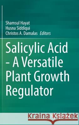 Salicylic Acid - A Versatile Plant Growth Regulator Shamsul Hayat Husna Siddiqui Christos A. Damalas 9783030792282 Springer