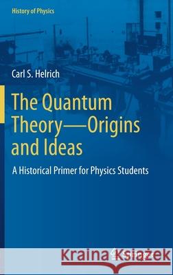 The Quantum Theory--Origins and Ideas: A Historical Primer for Physics Students Helrich, Carl S. 9783030792671 Springer