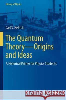 The Quantum Theory--Origins and Ideas: A Historical Primer for Physics Students Helrich, Carl S. 9783030792701 Springer International Publishing