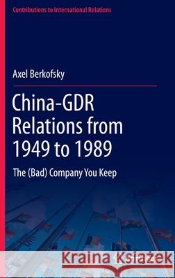 China-Gdr Relations from 1949 to 1989: The (Bad) Company You Keep Berkofsky, Axel 9783030793364