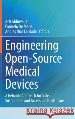 Engineering Open-Source Medical Devices: A Reliable Approach for Safe, Sustainable and Accessible Healthcare Arti Ahluwalia Carmelo d Andr 9783030793623 Springer