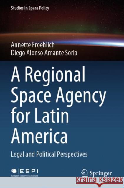 A Regional Space Agency for Latin America: Legal and Political Perspectives Froehlich, Annette 9783030794361 Springer International Publishing