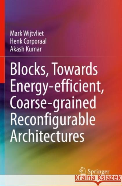 Blocks, Towards Energy-efficient, Coarse-grained Reconfigurable Architectures Mark Wijtvliet Henk Corporaal Akash Kumar 9783030797768