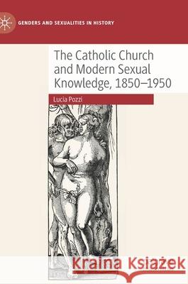 The Catholic Church and Modern Sexual Knowledge, 1850-1950 Lucia Pozzi 9783030797850
