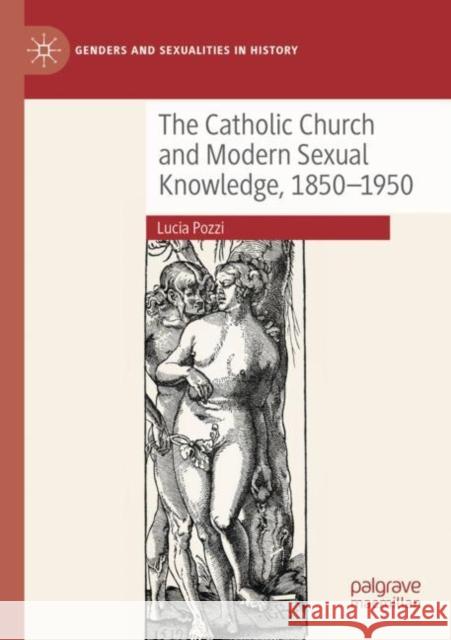 The Catholic Church and Modern Sexual Knowledge, 1850-1950 Lucia Pozzi 9783030797881