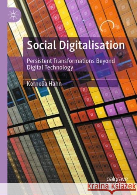 Social Digitalisation: Persistent Transformations Beyond Digital Technology Hahn, Kornelia 9783030798697