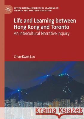 Life and Learning Between Hong Kong and Toronto: An Intercultural Narrative Inquiry Lau, Chun-Kwok 9783030800543