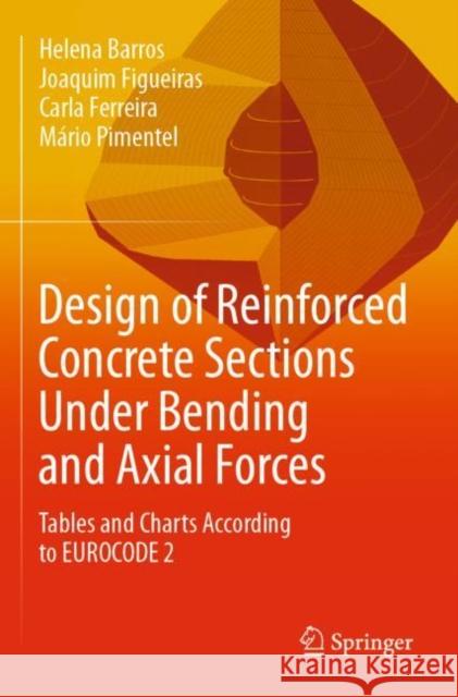 Design of Reinforced Concrete Sections Under Bending and Axial Forces: Tables and Charts According to Eurocode 2 Helena Barros Joaquim Figueiras Carla Ferreira 9783030801380