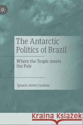 The Antarctic Politics of Brazil: Where the Tropic Meets the Pole Ignacio Cardone 9783030801601