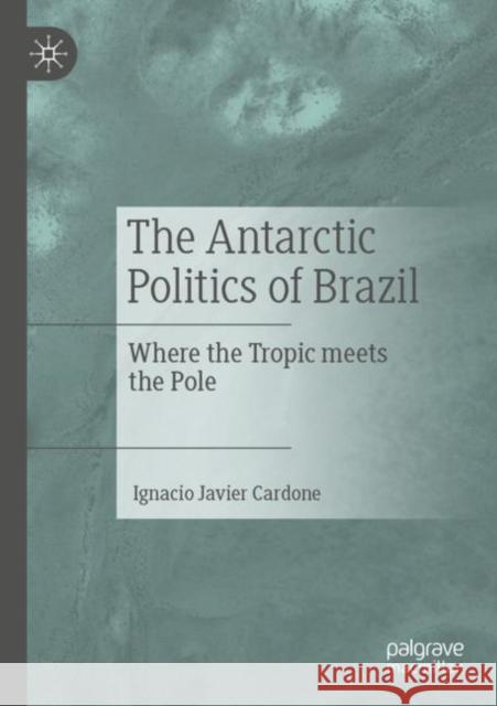 The Antarctic Politics of Brazil: Where the Tropic Meets the Pole Cardone, Ignacio Javier 9783030801632