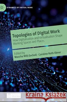 Topologies of Digital Work: How Digitalisation and Virtualisation Shape Working Spaces and Places Mascha Will-Zocholl Caroline Roth-Ebner 9783030803261 Palgrave MacMillan