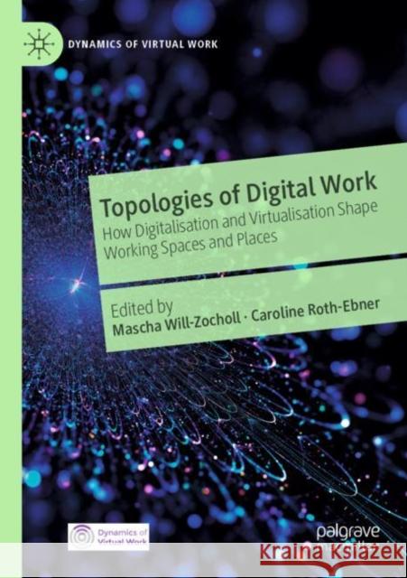 Topologies of Digital Work: How Digitalisation and Virtualisation Shape Working Spaces and Places Mascha Will-Zocholl Caroline Roth-Ebner 9783030803292 Palgrave MacMillan