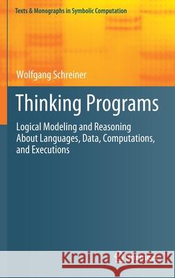 Thinking Programs: Logical Modeling and Reasoning about Languages, Data, Computations, and Executions Wolfgang Schreiner 9783030805067 Springer
