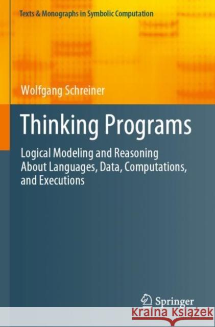Thinking Programs: Logical Modeling and Reasoning About Languages, Data, Computations, and Executions Wolfgang Schreiner 9783030805098 Springer