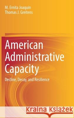 American Administrative Capacity: Decline, Decay, and Resilience M. Ernita Joaquin Thomas J. Greitens 9783030805630 Springer