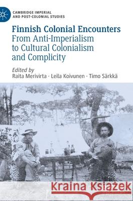 Finnish Colonial Encounters: From Anti-Imperialism to Cultural Colonialism and Complicity Raita Merivirta Leila Koivunen Timo S 9783030806095