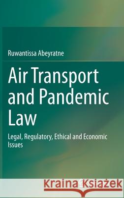 Air Transport and Pandemic Law: Legal, Regulatory, Ethical and Economic Issues Ruwantissa Abeyratne 9783030808846 Springer